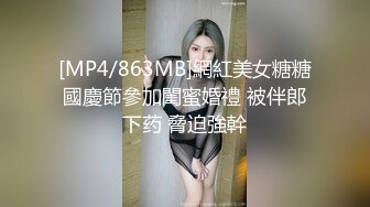 [MP4/863MB]網紅美女糖糖國慶節參加閨蜜婚禮 被伴郎下药 脅迫強幹