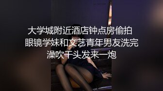 大学城附近酒店钟点房偷拍 眼镜学妹和文艺青年男友洗完澡吹干头发来一炮