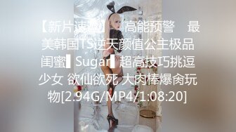 【新片速遞】 ✿高能预警✿ 最美韩国TS逆天颜值公主极品闺蜜▌Sugar▌超高技巧挑逗少女 欲仙欲死 大肉棒爆肏玩物[2.94G/MP4/1:08:20]