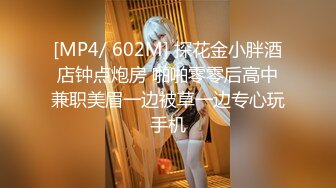 [MP4/ 602M] 探花金小胖酒店钟点炮房 啪啪零零后高中兼职美眉一边被草一边专心玩手机