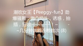 潮吹女王【Peeggy-fun】劲爆骚舞，激凸奶头，诱惑，抽插，狂喷~~~~~~！~✨✨✨-~几分钟就能连喷数次 (8)