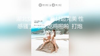 湖北女大学生 身材超完美 性感骚丁 时颜 吃鸡啪啪  打炮一脸享受