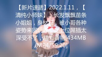 【新片速遞】2022.1.11，【清纯小师妹】，长发飘飘苗条小姐姐，身材好，被小哥各种姿势来回玩弄，女上位屌插太深受不了，精彩香艳[434MB/MP4/59:20]