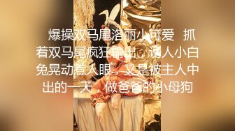 ✿爆操双马尾洛丽小可爱✿抓着双马尾疯狂输出，诱人小白兔晃动惹人眼，又是被主人中出的一天，做爸爸的小母狗