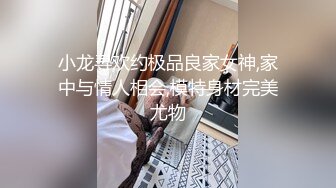 小龙寻欢约极品良家女神,家中与情人相会,模特身材完美尤物