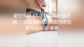 星空传媒 XK-8168 插呀插呀插❤️在紧紧的骚B里面挖呀挖呀挖成人版-香菱