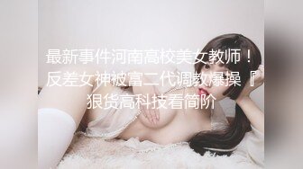 最新事件河南高校美女教师！反差女神被富二代调教爆操『狠货高科技看简阶