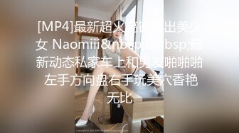 [MP4]最新超火高铁露出美少女 Naomiii&nbsp;&nbsp;最新动态私家车上和男友啪啪啪 左手方向盘右手玩美穴香艳无比