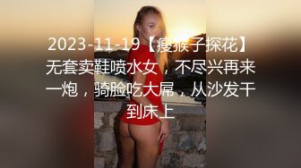 2023-11-19【瘦猴子探花】无套卖鞋喷水女，不尽兴再来一炮，骑脸吃大屌，从沙发干到床上