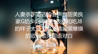 人妻杀手酒店约会声音甜美良家G奶少妇呻吟的表情和吃J8的样子太骚了换上情趣装爆操的欲仙欲死国语对白