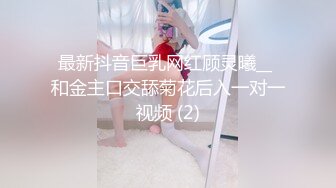 最新抖音巨乳网红顾灵曦__ 和金主口交舔菊花后入一对一视频 (2)