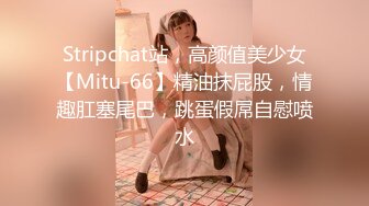 Stripchat站，高颜值美少女【Mitu-66】精油抹屁股，情趣肛塞尾巴，跳蛋假屌自慰喷水