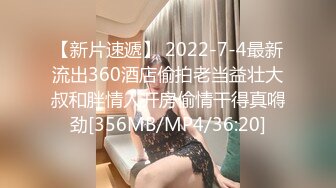 【新片速遞】 2022-7-4最新流出360酒店偷拍老当益壮大叔和胖情人开房偷情干得真嘚劲[356MB/MP4/36:20]