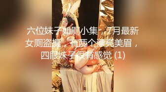 六位妹子如厕小集，7月最新女厕盗摄，有两个漂亮美眉，四眼妹子很有感觉 (1)