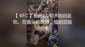 【 KFC 】极品COSER独自逛街。在镜头前跳舞，翘起屁股给你看