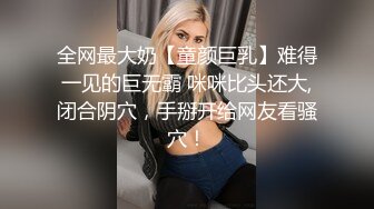 全网最大奶【童颜巨乳】难得一见的巨无霸 咪咪比头还大,闭合阴穴，手掰开给网友看骚穴！