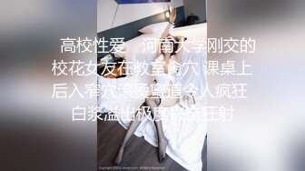 ✿高校性爱✿ 河南大学刚交的校花女友在教室肏穴 课桌上后入窄穴滚烫蜜道令人疯狂 白浆溢出极度兴奋狂射