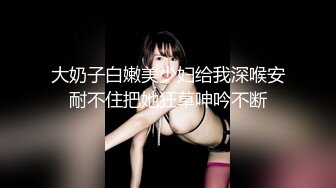 大奶子白嫩美少妇给我深喉安耐不住把她狂草呻吟不断