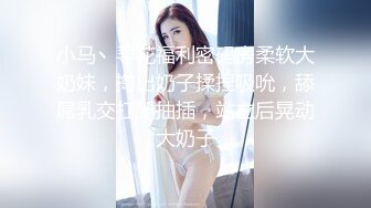 小马丶寻花福利密码房柔软大奶妹，掏出奶子揉捏吸吮，舔屌乳交扛腿抽插，站立后晃动大奶子