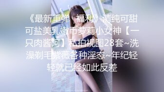 《最新重弹✅福利》清纯可甜可盐美乳嫩币萝莉小女神【一只肉酱阿】私拍视图28套~洗澡剃毛紫薇各种淫态~年纪轻轻就已经如此反差