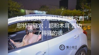 大肢体的妹子黑丝长腿掰穴自慰特写骚穴，超粉木耳 舌功了得骚的很