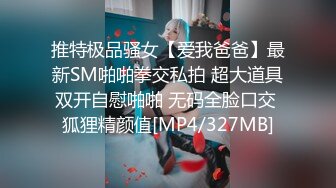 推特极品骚女【爱我爸爸】最新SM啪啪拳交私拍 超大道具双开自慰啪啪 无码全脸口交 狐狸精颜值[MP4/327MB]