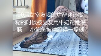 00后女室友喝的烂醉迷迷糊糊的时候被男友用牛奶帮她灌肠❤️小鲍鱼被糟蹋得一塌糊涂