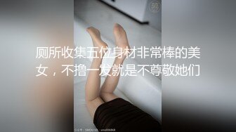 厕所收集五位身材非常棒的美女，不撸一发就是不尊敬她们