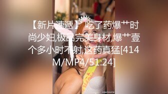 【新片速遞】 吃了药爆艹时尚少妇,极品完美身材,爆艹壹个多小时不射,这药真猛[414M/MP4/51:24]