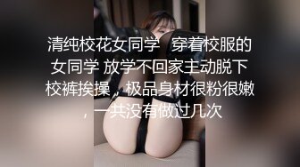 清纯校花女同学✿穿着校服的女同学 放学不回家主动脱下校裤挨操，极品身材很粉很嫩，一共没有做过几次