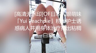 [高清无水印]OF日本大眼萌妹「Yui Peachpie」粉丝护士诱惑病人并用身体治疗排出粘稠白浆