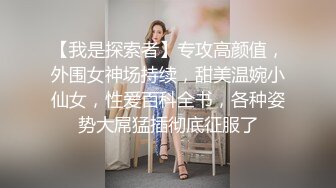 【我是探索者】专攻高颜值，外围女神场持续，甜美温婉小仙女，性爱百科全书，各种姿势大屌猛插彻底征服了