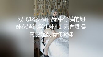 双飞18岁极品穿牛仔裤的姐妹花清纯学生妹~1 无套爆操 内射超靓清纯嫩妹