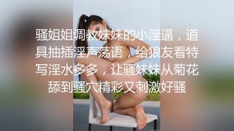 骚姐姐调教妹妹的小淫逼，道具抽插淫声荡语，给狼友看特写淫水多多，让骚妹妹从菊花舔到骚穴精彩又刺激好骚