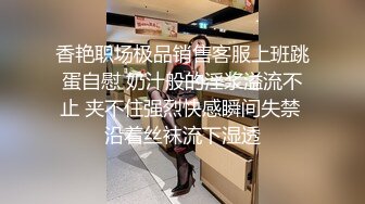 香艳职场极品销售客服上班跳蛋自慰 奶汁般的淫浆溢流不止 夹不住强烈快感瞬间失禁 沿着丝袜流下湿透