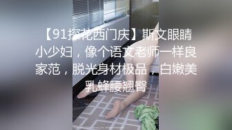 【91探花西门庆】斯文眼睛小少妇，像个语文老师一样良家范，脱光身材极品，白嫩美乳蜂腰翘臀