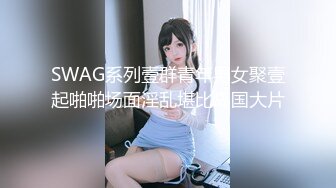 SWAG系列壹群青年男女聚壹起啪啪场面淫乱堪比岛国大片