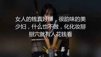 女人的钱真好赚，很韵味的美少妇，什么也不做，化化妆掰掰穴就有人花钱看