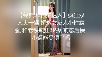 【经典91自拍达人】疯狂双人夹一操 娇嫩女友人小性瘾强 和老铁疯狂3P操 前怼后操 小逼能受得了吗