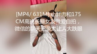 [MP4/ 631M] 小鲜肉和175CM高挑长腿女友做爱自拍，微信的聊天记录太让人大跌眼镜了