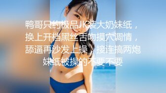 鸭哥只约极品JK装大奶妹纸，换上开档黑丝舌吻摸穴调情，舔逼再沙发上操，接连搞两炮妹纸被操的不要不要