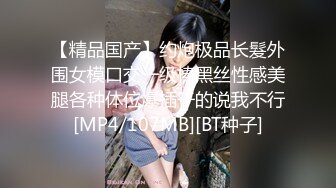 【精品国产】约炮极品长髮外围女模口交一级棒黑丝性感美腿各种体位爆插干的说我不行[MP4/107MB][BT种子]