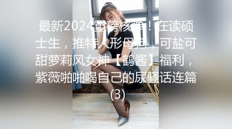 最新2024重磅核弹！在读硕士生，推特人形母狗，可盐可甜萝莉风女神【鹤酱】福利，紫薇啪啪喝自己的尿骚话连篇 (3)