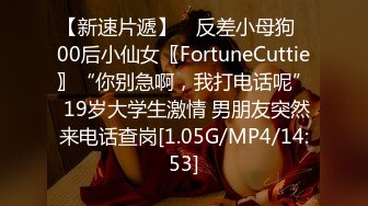 【新速片遞】 ⭐反差小母狗⭐00后小仙女〖FortuneCuttie〗“你别急啊，我打电话呢” 19岁大学生激情 男朋友突然来电话查岗[1.05G/MP4/14:53]