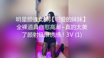 明星颜值女神【可爱的妹妹】全裸道具自慰高潮~真的太美了颜射极限诱惑！3V (1)