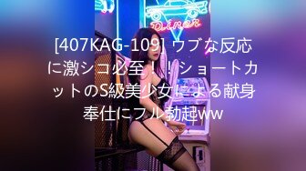 [407KAG-109] ウブな反応に激シコ必至！！ショートカットのS級美少女による献身奉仕にフル勃起ww