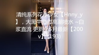 清纯系列花季少女【Hnny_y】，大黑牛自慰高潮喷水 ~白浆直流 更新至5月最新【200v】 (193)