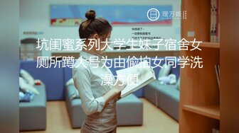 坑闺蜜系列大学生妹子宿舍女厕所蹲大号为由偸拍女同学洗澡方便