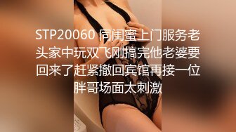 STP20060 同闺蜜上门服务老头家中玩双飞刚搞完他老婆要回来了赶紧撤回宾馆再接一位胖哥场面太刺激