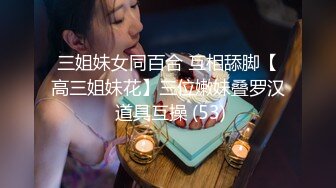 三姐妹女同百合 互相舔脚【高三姐妹花】三位嫩妹叠罗汉 道具互操 (53)